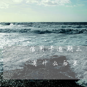 信用卡逾期三個(gè)月了會(huì)有什么后果-信用卡逾期三個(gè)月了會(huì)有什么后果嗎