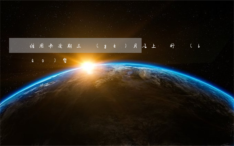 信用卡逾期三個(gè)月以上銀行報(bào)警