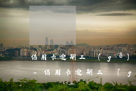 信用卡逾期三個(gè)月是從哪天開始算-信用卡逾期三個(gè)月是從哪天開始算的
