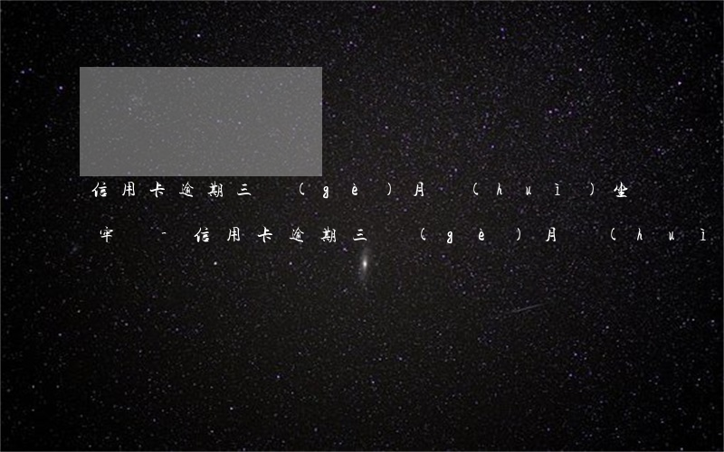 信用卡逾期三個(gè)月會(huì)坐牢嗎-信用卡逾期三個(gè)月會(huì)坐牢嗎?