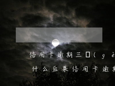 信用卡逾期三個(gè)月會(huì)有什么后果(信用卡逾期三個(gè)月會(huì)有什么后果)