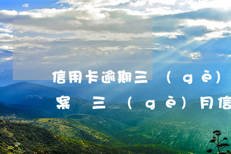 信用卡逾期三個(gè)月會(huì)立案嗎(三個(gè)月信用卡逾期后果)
