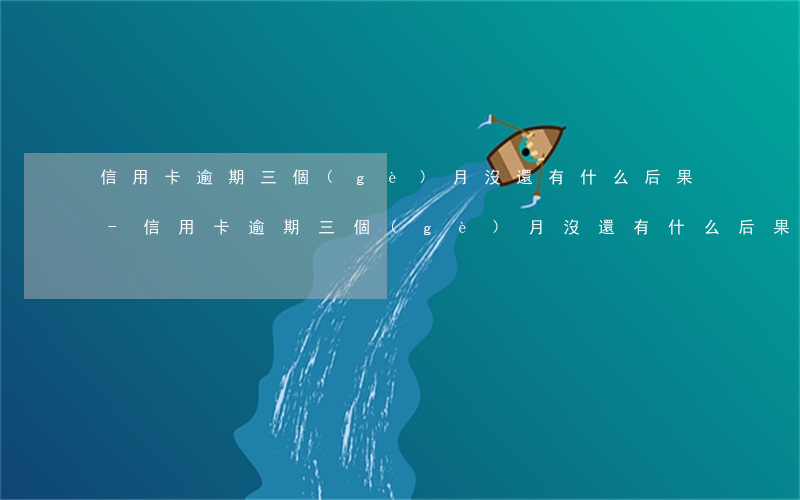 信用卡逾期三個(gè)月沒還有什么后果-信用卡逾期三個(gè)月沒還有什么后果嗎