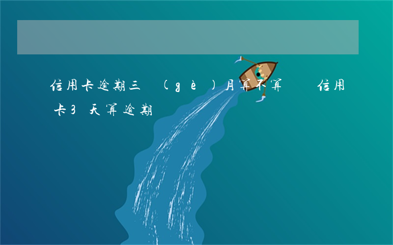 信用卡逾期三個(gè)月算不算詐騙 信用卡3天算逾期嗎