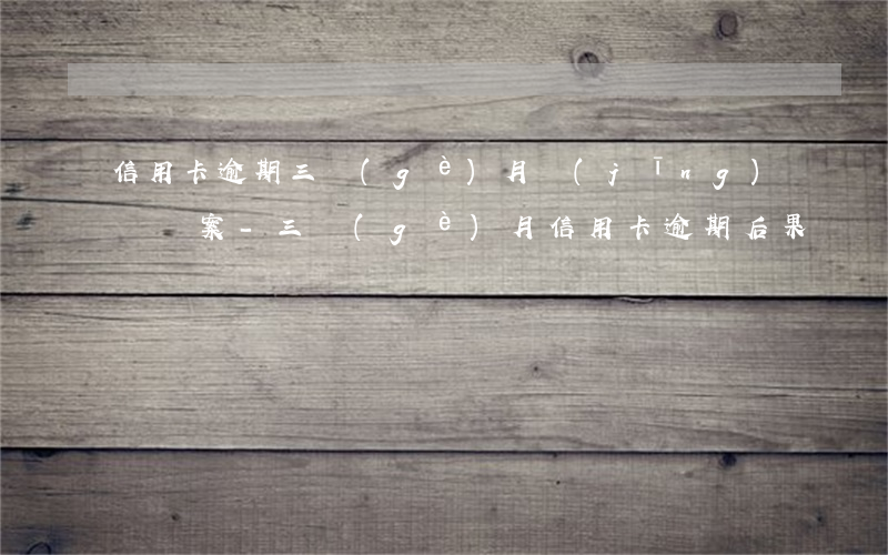 信用卡逾期三個(gè)月經(jīng)偵備案-三個(gè)月信用卡逾期后果