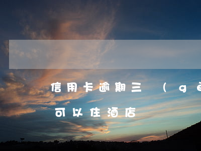 信用卡逾期三個(gè)月能住酒店么(逾期可以住酒店嗎)