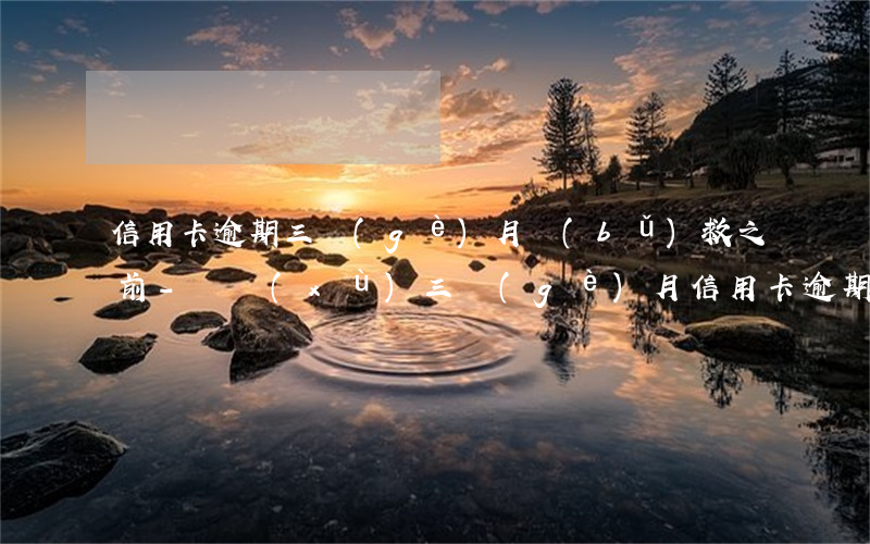 信用卡逾期三個(gè)月補(bǔ)救之前-連續(xù)三個(gè)月信用卡逾期
