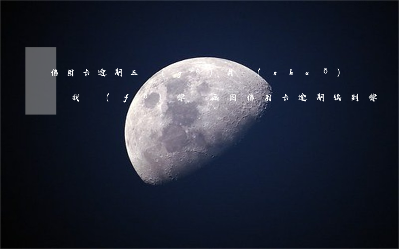 信用卡逾期三個(gè)月說(shuō)給我發(fā)律師函(因信用卡逾期收到律師函)
