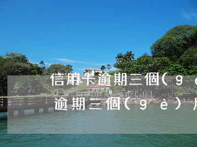 信用卡逾期三個(gè)月還了最低(信用卡逾期三個(gè)月還了最低還款)