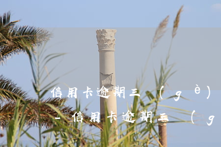 信用卡逾期三個(gè)月還款后還能用嗎-信用卡逾期三個(gè)月還款后還能用嗎知乎