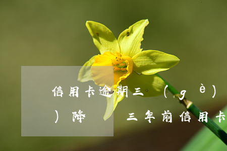 信用卡逾期三個(gè)月還清會(huì)降額嗎(三年前信用卡逾期兩個(gè)月還清后直接注銷了)