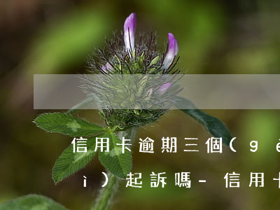 信用卡逾期三個(gè)月銀行就會(huì)起訴嗎-信用卡逾期三個(gè)月銀行就會(huì)起訴嗎怎么辦
