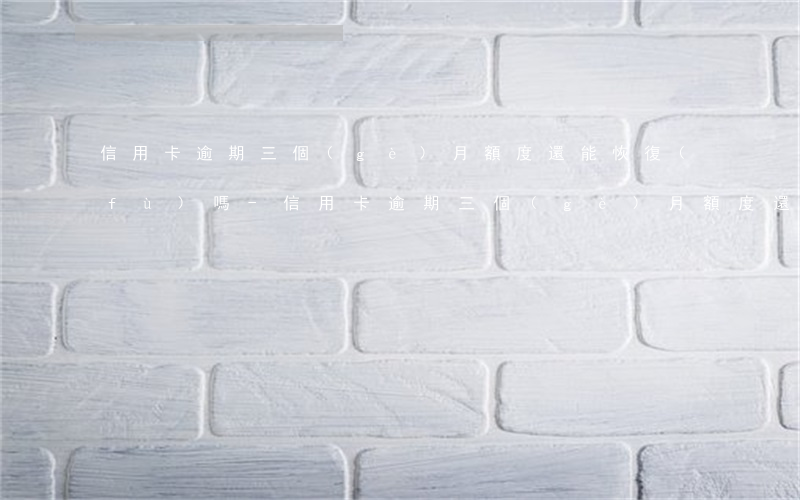 信用卡逾期三個(gè)月額度還能恢復(fù)嗎-信用卡逾期三個(gè)月額度還能恢復(fù)嗎知乎