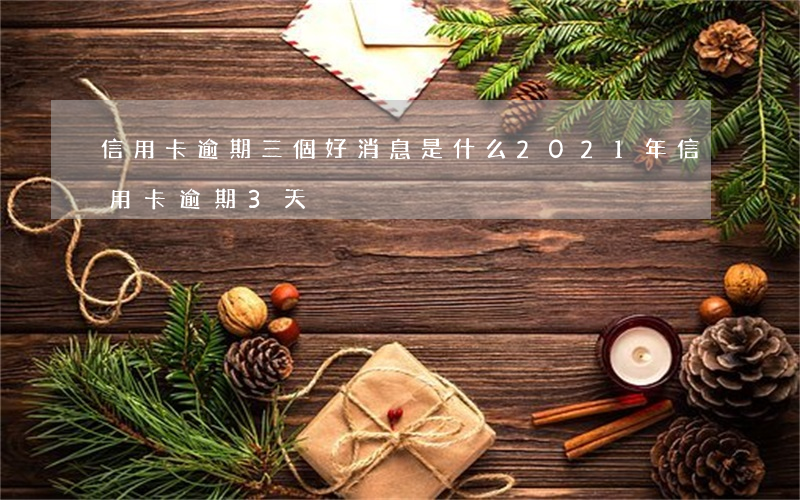 信用卡逾期三個好消息是什么 2021年信用卡逾期3天