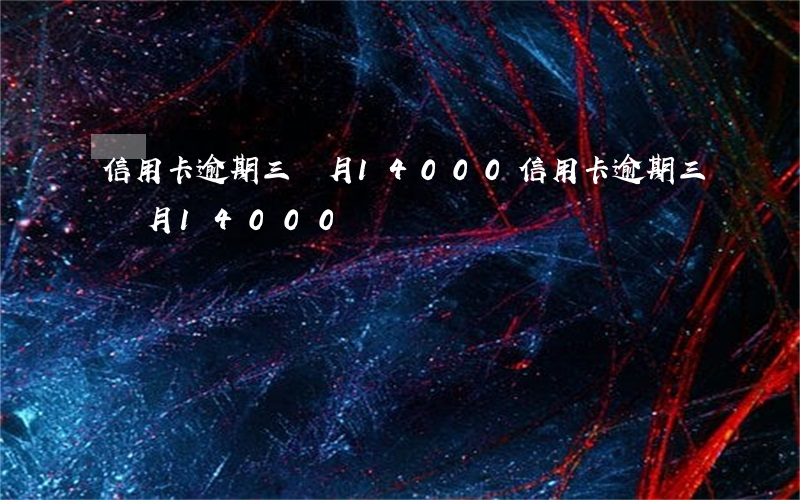 信用卡逾期三個月14000 信用卡逾期三個月14000