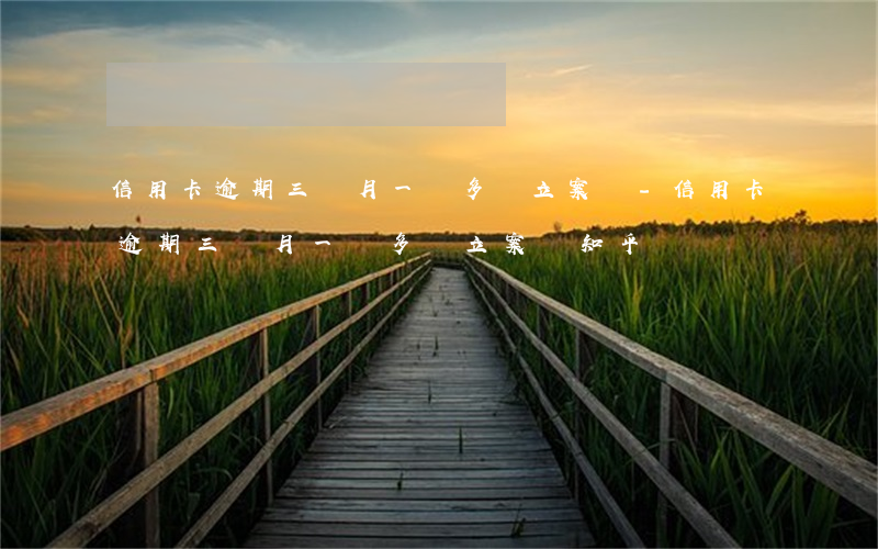 信用卡逾期三個月一萬多會立案嗎-信用卡逾期三個月一萬多會立案嗎知乎