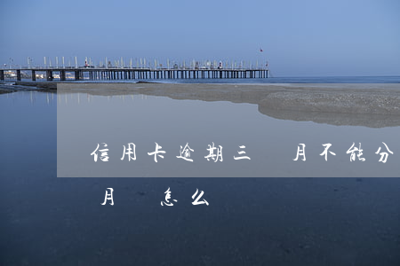 信用卡逾期三個月不能分期嗎(分期逾期三個月會怎么樣)