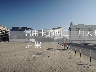 信用卡逾期三個月人多嗎(三個月信用卡逾期后果)