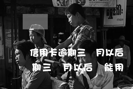 信用卡逾期三個月以后還能用嗎-信用卡逾期三個月以后還能用嗎知乎