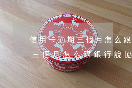 信用卡逾期三個月怎么跟銀行說(信用卡逾期三個月怎么跟銀行說協(xié)商還款)