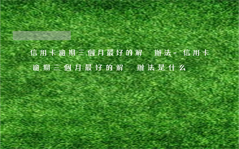 信用卡逾期三個月最好的解決辦法-信用卡逾期三個月最好的解決辦法是什么