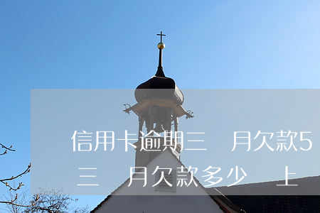信用卡逾期三個月欠款5000(信用卡逾期三個月欠款多少會上門催收)