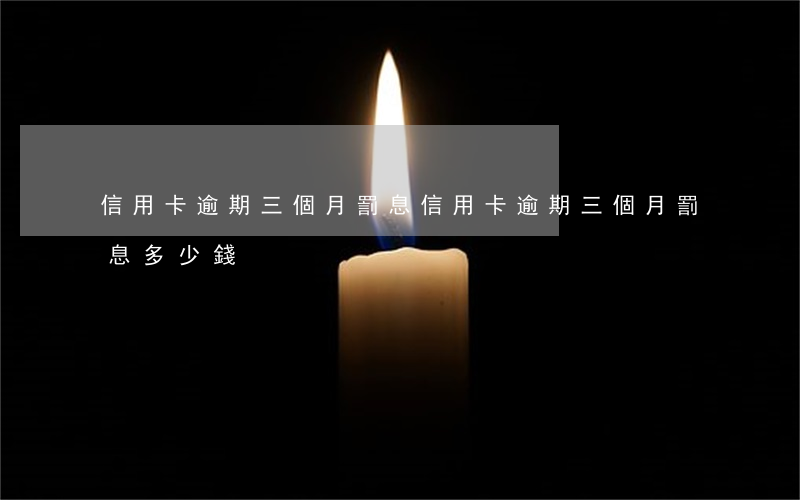 信用卡逾期三個月罰息(信用卡逾期三個月罰息多少錢)