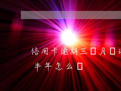 信用卡逾期三個月處理方法(信用卡3萬逾期半年怎么辦)
