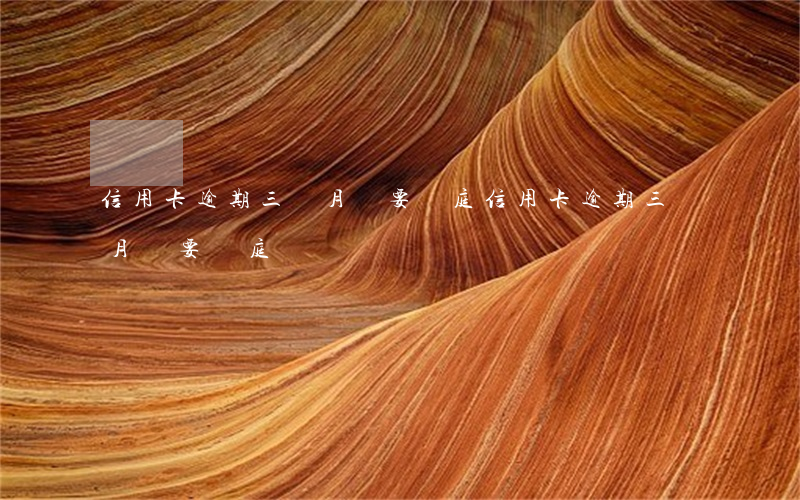 信用卡逾期三個月說要開庭(信用卡逾期三個月說要開庭)