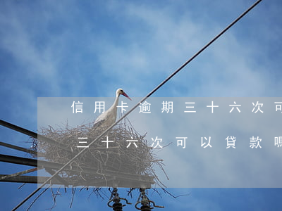 信用卡逾期三十六次可以貸款嗎(信用卡逾期三十六次可以貸款嗎買房)