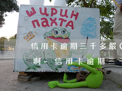 信用卡逾期三千多嚴(yán)重嗎怎么辦啊-信用卡逾期三千多嚴(yán)重嗎怎么辦啊知乎