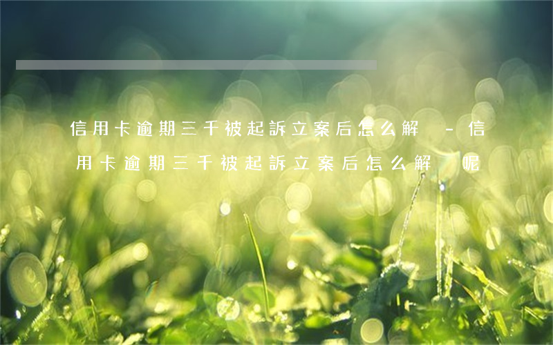 信用卡逾期三千被起訴立案后怎么解決-信用卡逾期三千被起訴立案后怎么解決呢