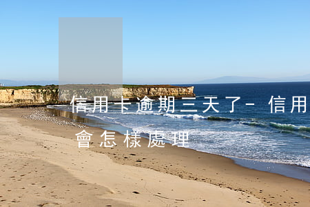 信用卡逾期三天了-信用卡逾期三天了銀行會怎樣處理