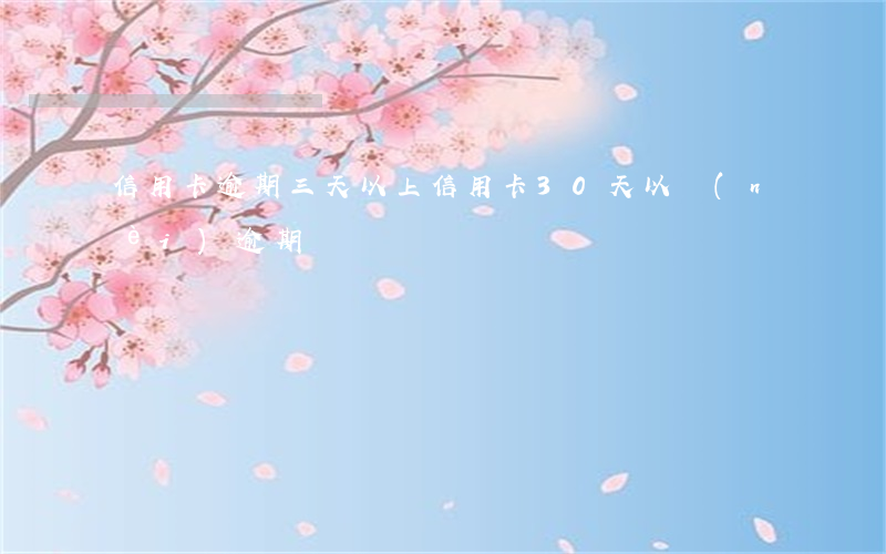 信用卡逾期三天以上(信用卡30天以內(nèi)逾期)