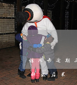 信用卡逾期三天危險嗎(信用卡逾期三天會有什么后果)