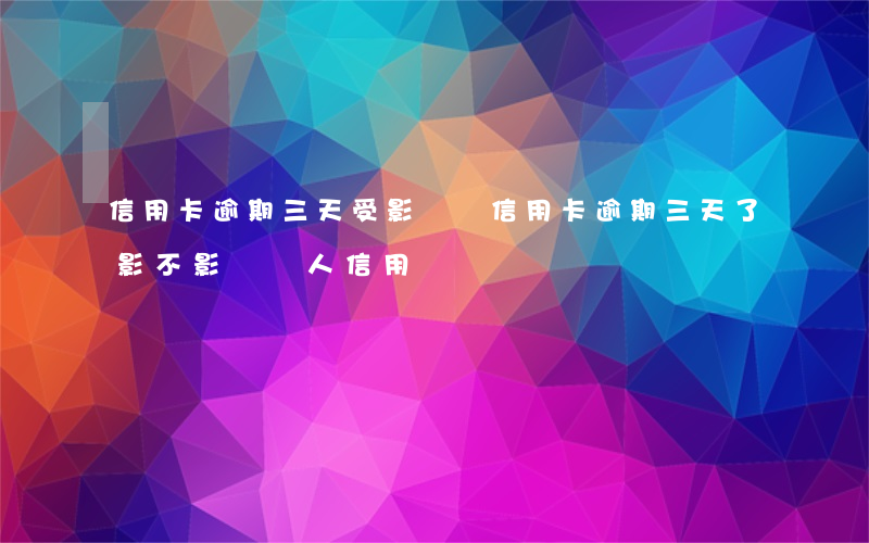 信用卡逾期三天受影響嗎(信用卡逾期三天了影不影響個人信用)