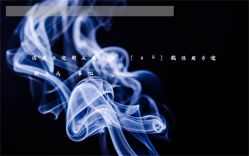 信用卡逾期三天怎么補(bǔ)救(信用卡逾期三天沒事吧)