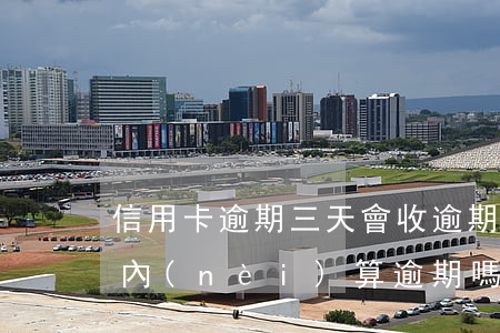 信用卡逾期三天會收逾期費嗎-信用卡3天內(nèi)算逾期嗎