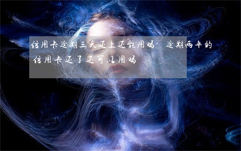 信用卡逾期三天还上还能用吗-逾期两年的信用卡还了还可以用吗