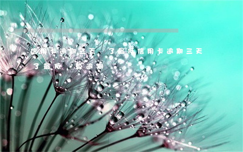 信用卡逾期三天還了最低(信用卡逾期三天還了最低還算逾期?)