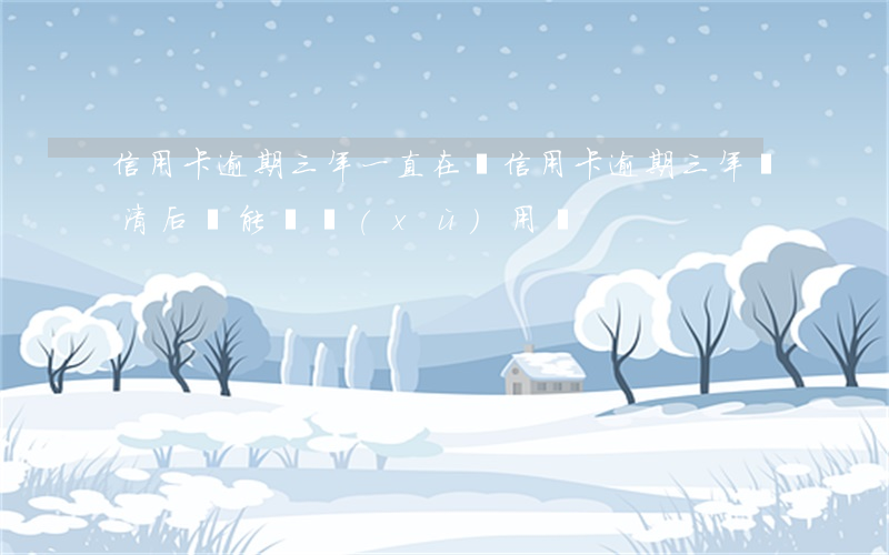 信用卡逾期三年一直在還(信用卡逾期三年還清后還能繼續(xù)用嗎)