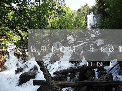 信用卡逾期三年不被催收嗎(欠信用卡逾期3個(gè)月以上,銀行催收怎么辦?)