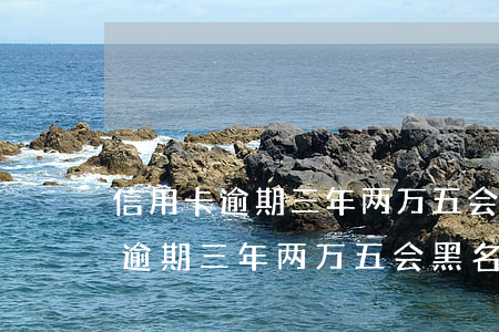 信用卡逾期三年两万五会黑名单吗-信用卡逾期三年两万五会黑名单吗怎么办