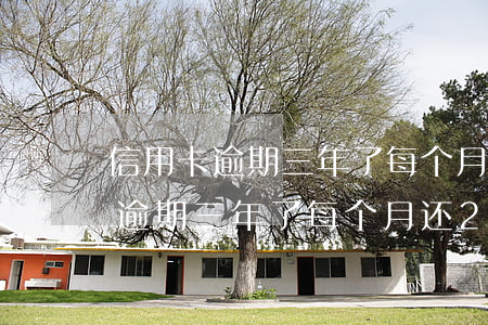 信用卡逾期三年了每个月还200-信用卡逾期三年了每个月还2000多