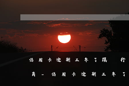 信用卡逾期三年了跟銀行沒有協(xié)商-信用卡逾期三年了跟銀行沒有協(xié)商怎么辦
