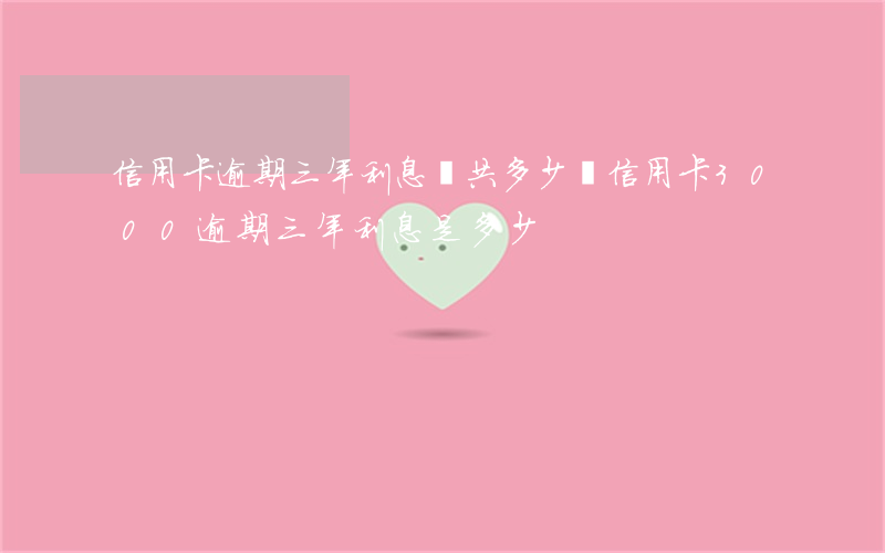 信用卡逾期三年利息總共多少錢(信用卡3000逾期三年利息是多少)