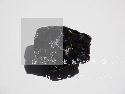 信用卡逾期三年協(xié)商還款(信用卡逾期三年協(xié)商還款的流程)