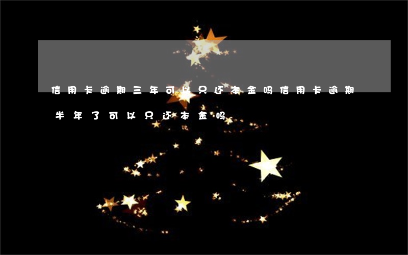 信用卡逾期三年可以只还本金吗（信用卡逾期半年了可以只还本金吗）