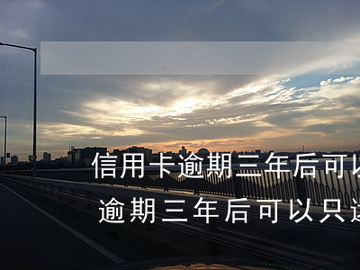 信用卡逾期三年后可以只還本金嗎-信用卡逾期三年后可以只還本金嗎
