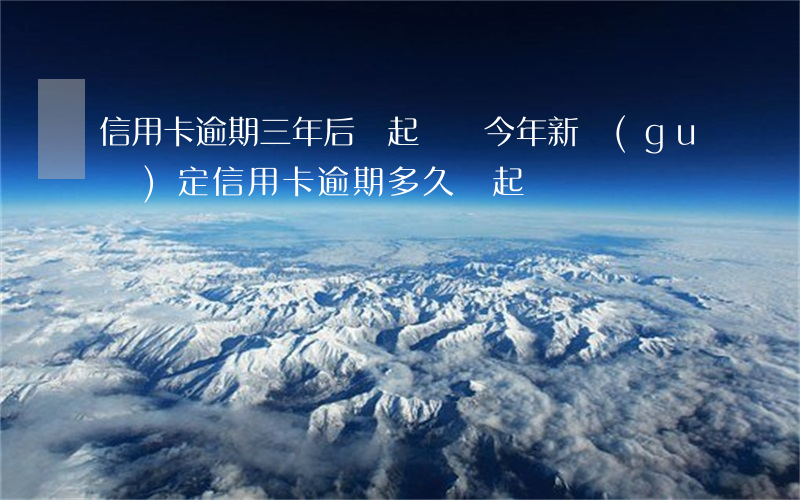 信用卡逾期三年后會起訴嗎(今年新規(guī)定信用卡逾期多久會起訴)